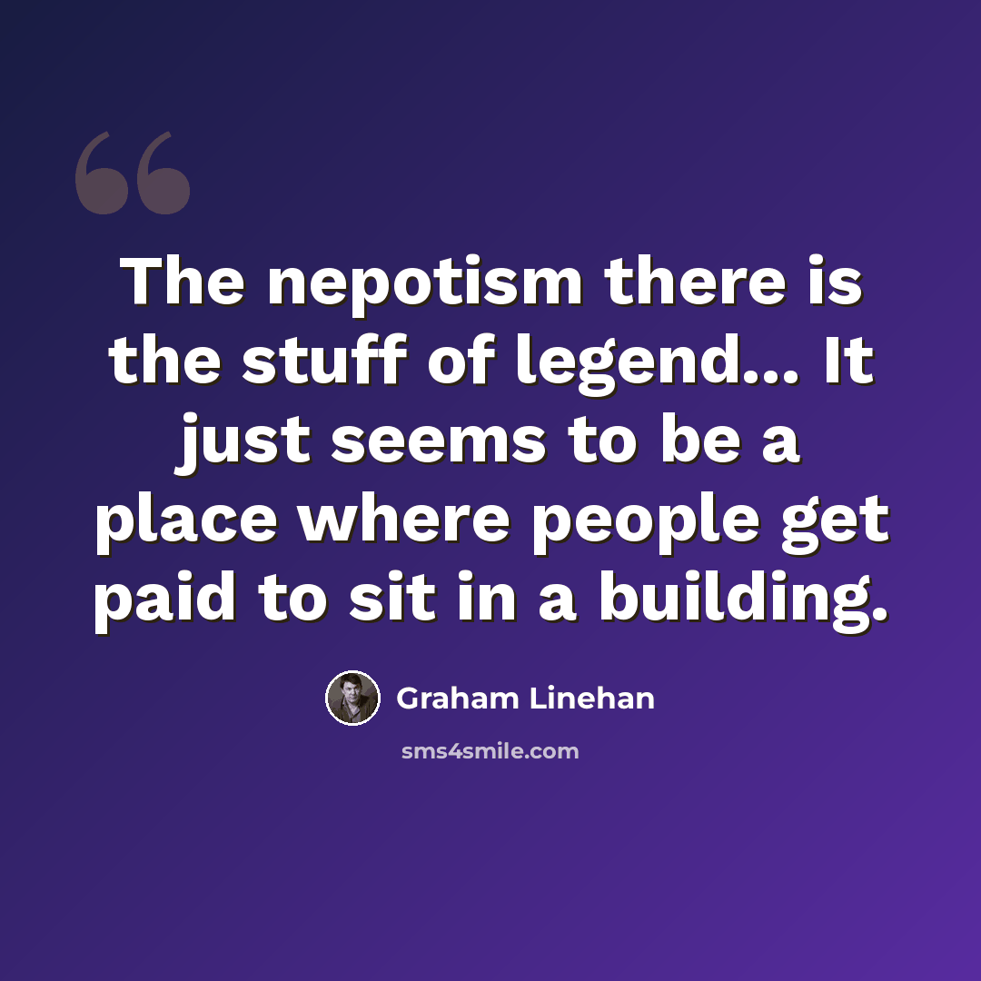 “The nepotism there is the stuff of legend... It just seems to be a place where people get paid to sit in a building.” quote by Graham Linehan