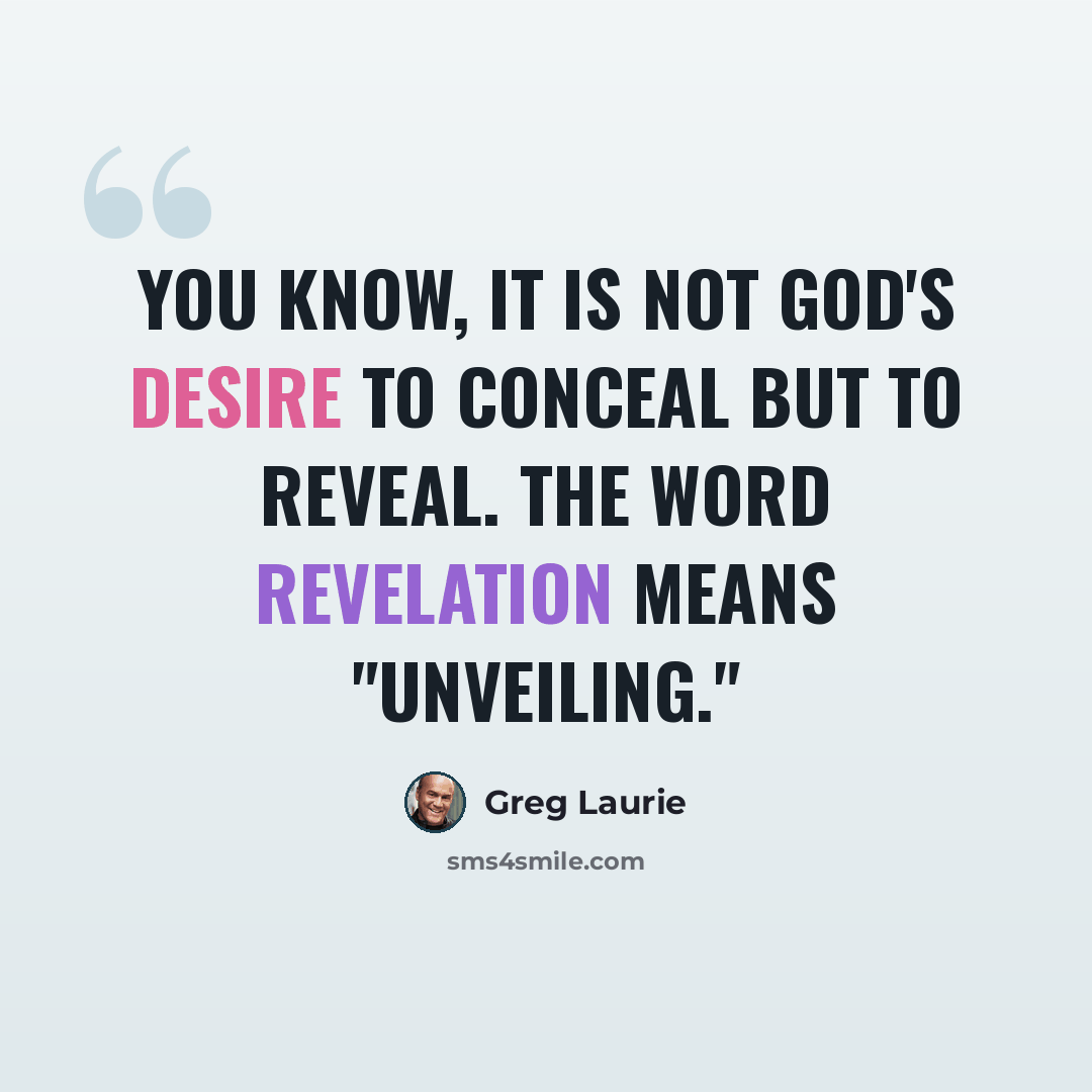 “You know, it is not God's desire to conceal but to reveal. The word revelation means "unveiling."” quote by Greg Laurie