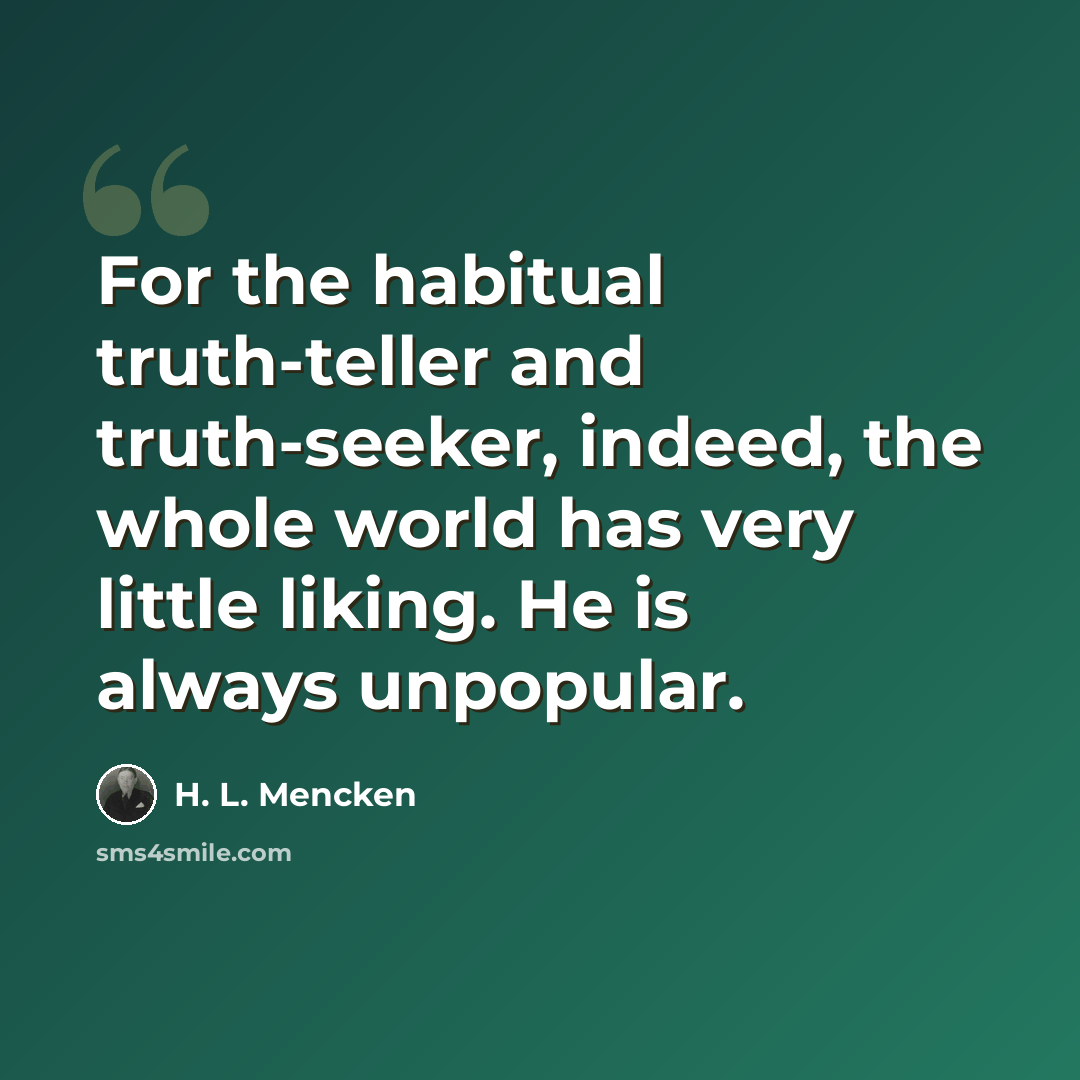 “For the habitual truth-teller and truth-seeker, indeed, the whole world has very little liking. He is always unpopular.” quote by H. L. Mencken
