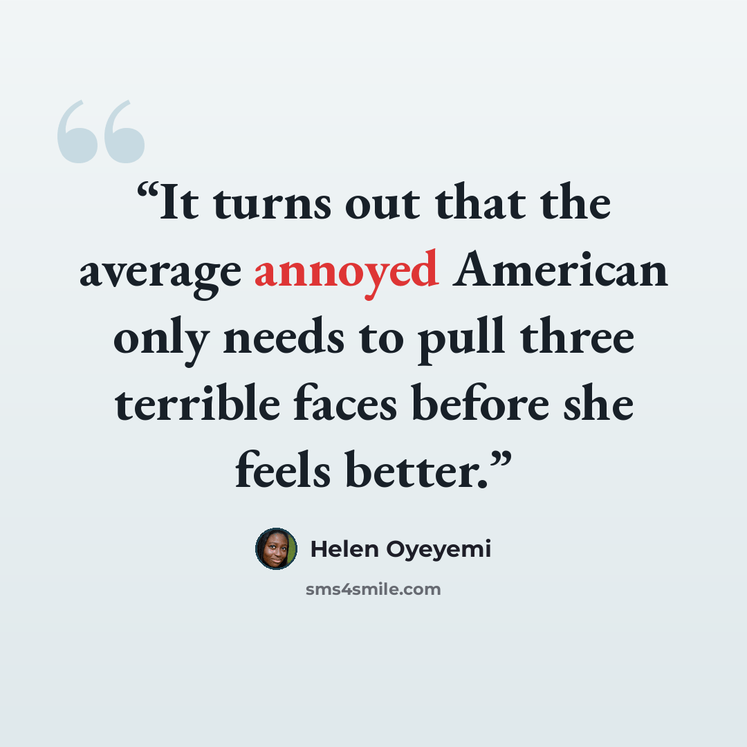 “It turns out that the average annoyed American only needs to pull three terrible faces before she feels better.” quote by Helen Oyeyemi
