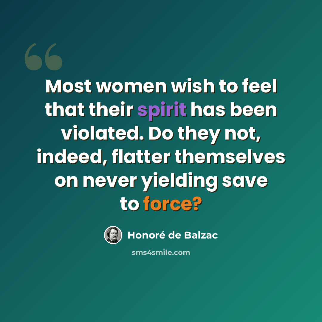 “Most women wish to feel that their spirit has been violated. Do they not, indeed, flatter themselves on never yielding save to force?” quote by Honore de Balzac