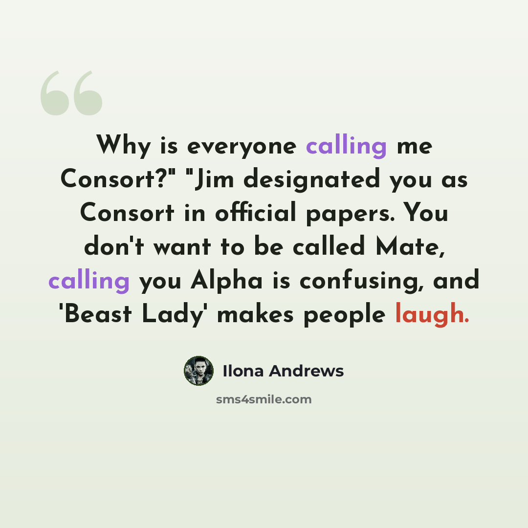 “Why is everyone calling me Consort?" "Jim designated you as Consort in official papers. You don't want to be called Mate, calling you Alpha is confusing, and 'Beast Lady' makes people laugh.” quote by Ilona Andrews