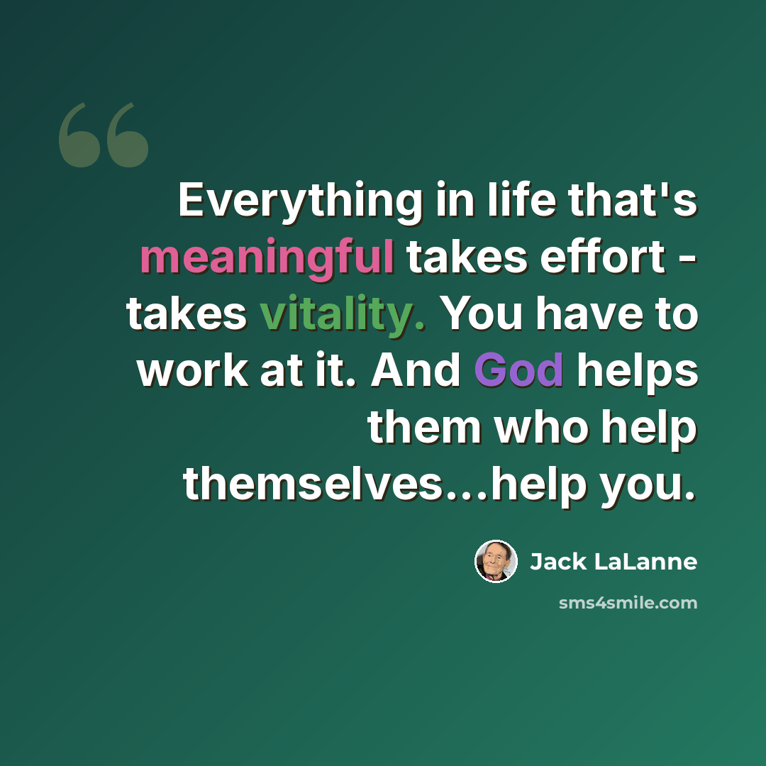 “Everything in life that's meaningful takes effort - takes vitality. You have to work at it. And God helps them who help themselves...help you.” quote by Jack LaLanne
