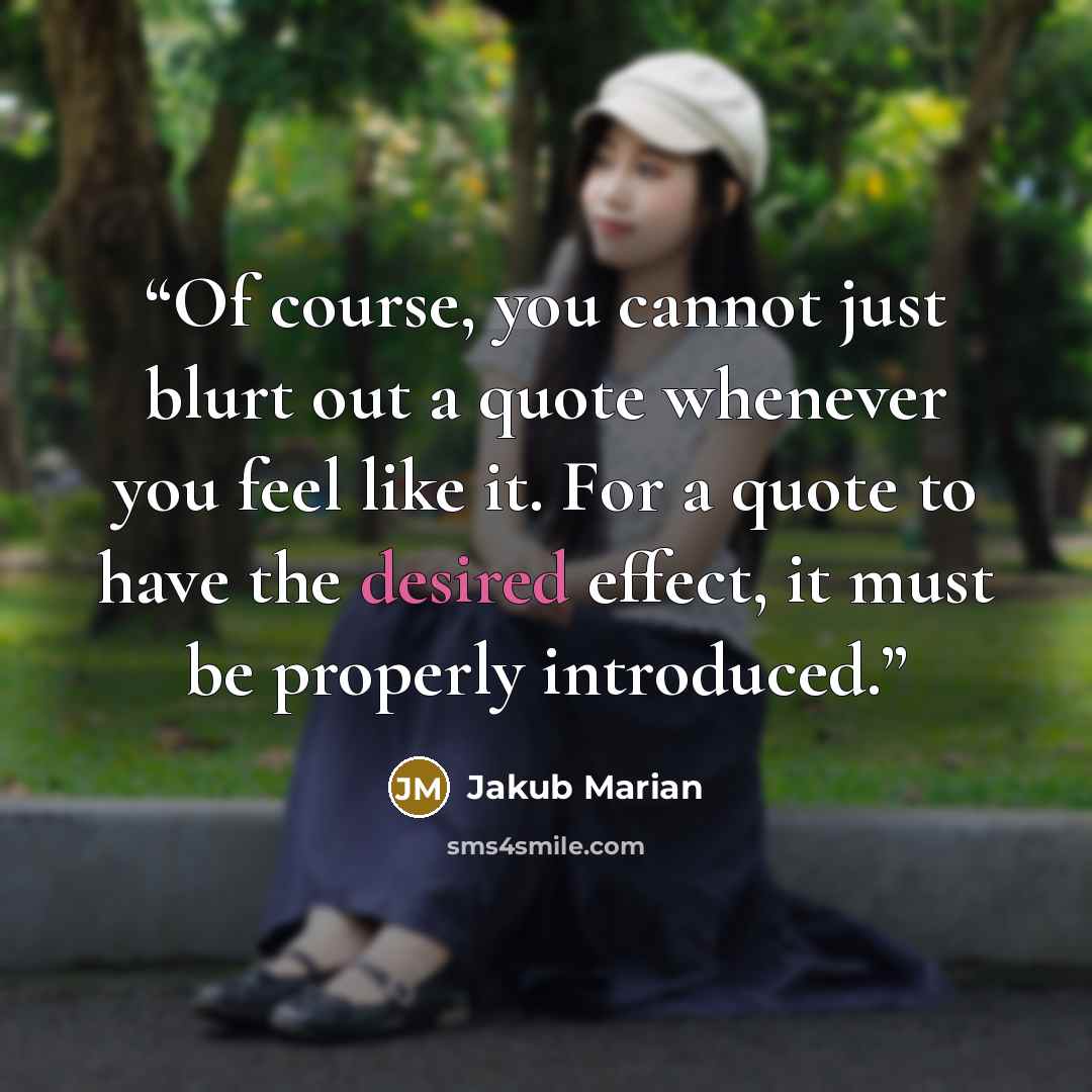 “Of course, you cannot just blurt out a quote whenever you feel like it. For a quote to have the desired effect, it must be properly introduced.” quote by Jakub Marian