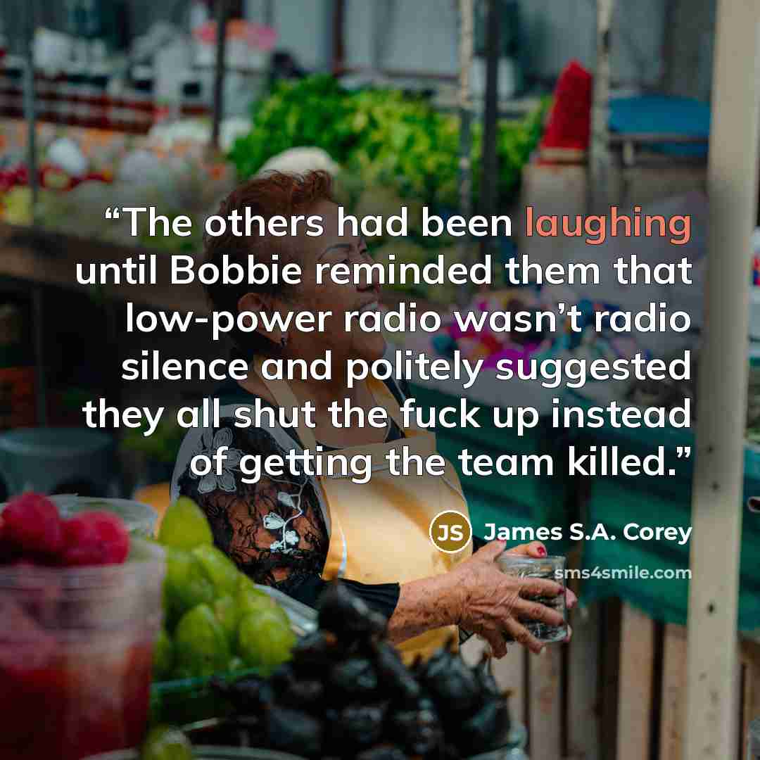“The others had been laughing until Bobbie reminded them that low-power radio wasn’t radio silence and politely suggested they all shut the fuck up instead of getting the team killed.” quote by James S.A. Corey