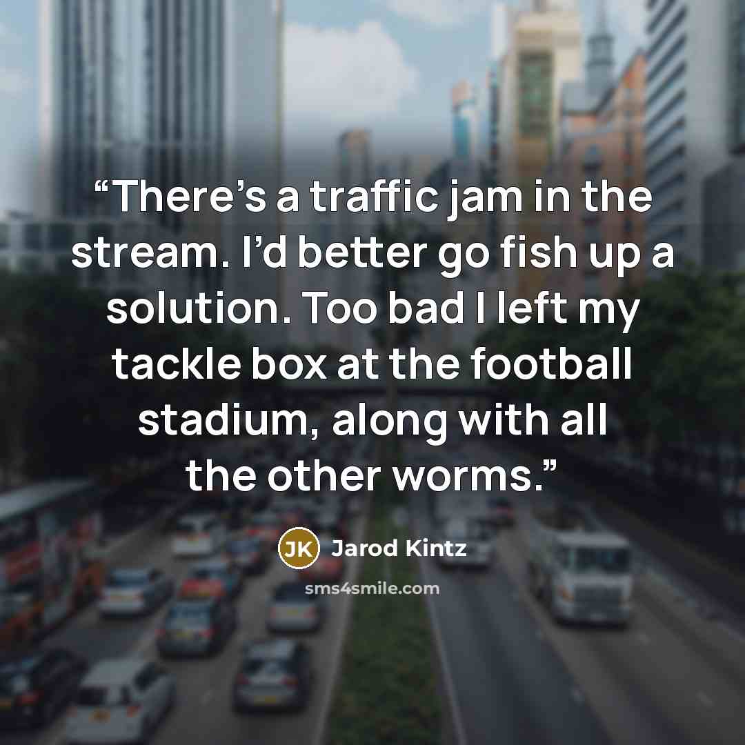 “There’s a traffic jam in the stream. I’d better go fish up a solution. Too bad I left my tackle box at the football stadium, along with all the other worms.” quote by Jarod Kintz