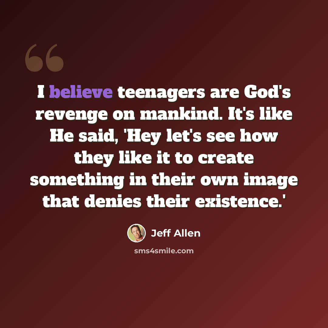 “I believe teenagers are God's revenge on mankind. It's like He said, 'Hey let's see how they like it to create something in their own image that denies their existence.'” quote by Jeff Allen