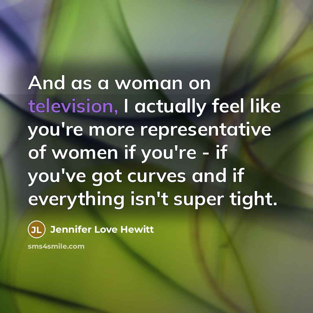 “And as a woman on television, I actually feel like you're more representative of women if you're - if you've got curves and if everything isn't super tight.” quote by Jennifer Love Hewitt