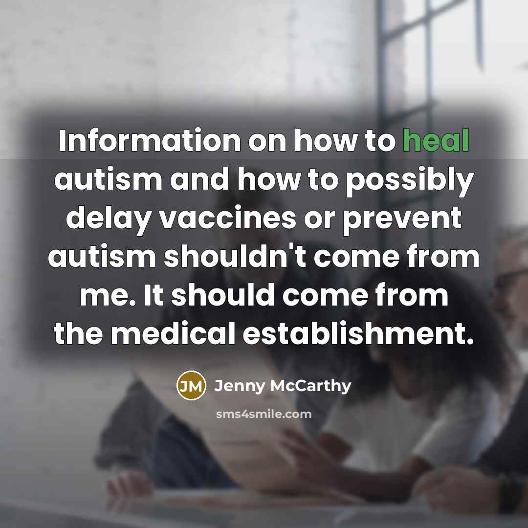 “Information on how to heal autism and how to possibly delay vaccines or prevent autism shouldn't come from me. It should come from the medical establishment.” quote by Jenny McCarthy