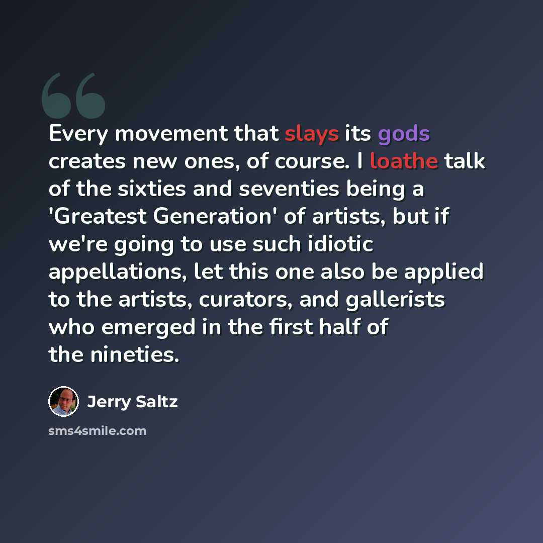 “Every movement that slays its gods creates new ones, of course. I loathe talk of the sixties and seventies being a 'Greatest Generation' of artists, but if we're going to use such idiotic appellations, let this one also be applied to the artists, curators, and gallerists who emerged in the first…” quote by Jerry Saltz