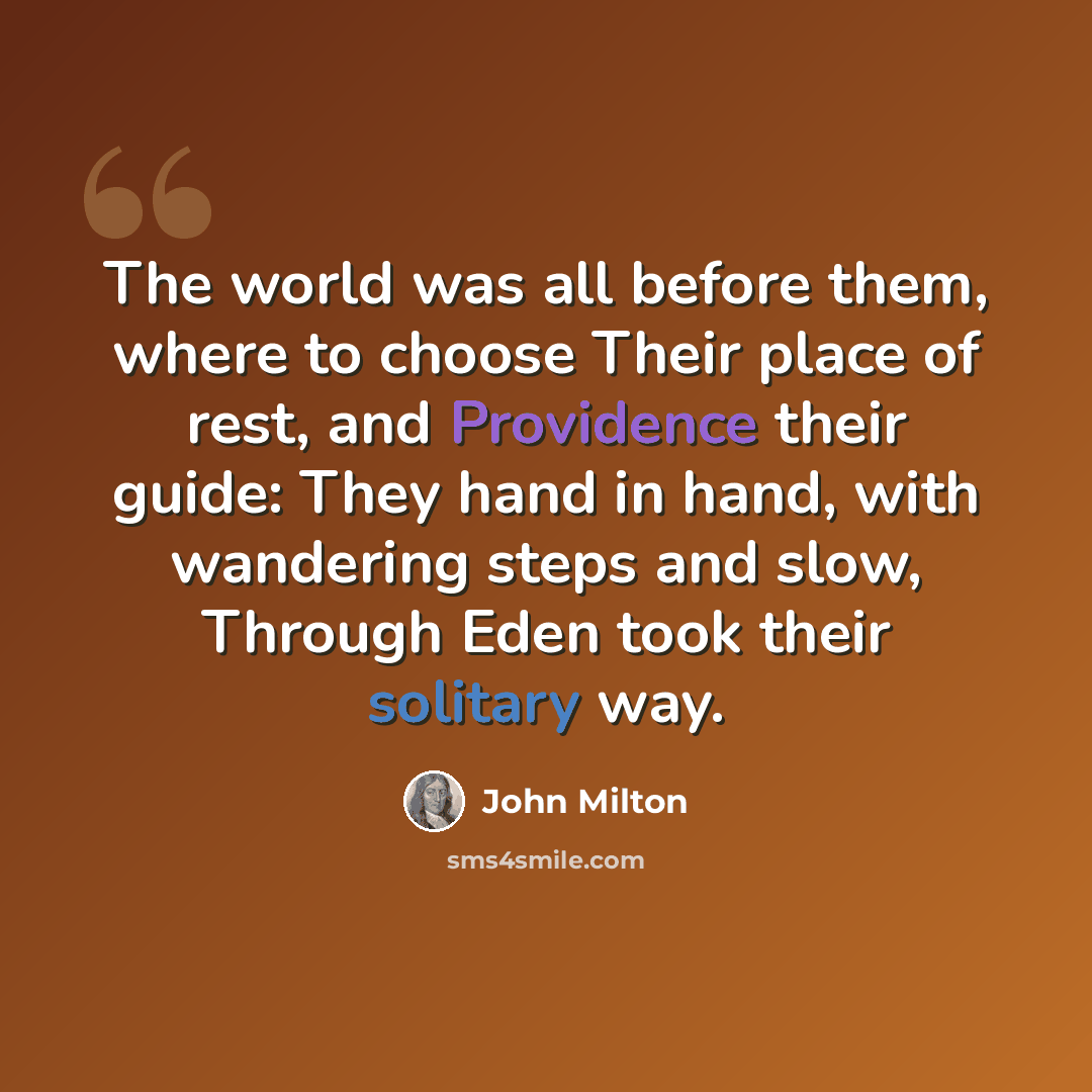 “The world was all before them, where to choose Their place of rest, and Providence their guide: They hand in hand, with wandering steps and slow, Through Eden took their solitary way.” quote by John Milton