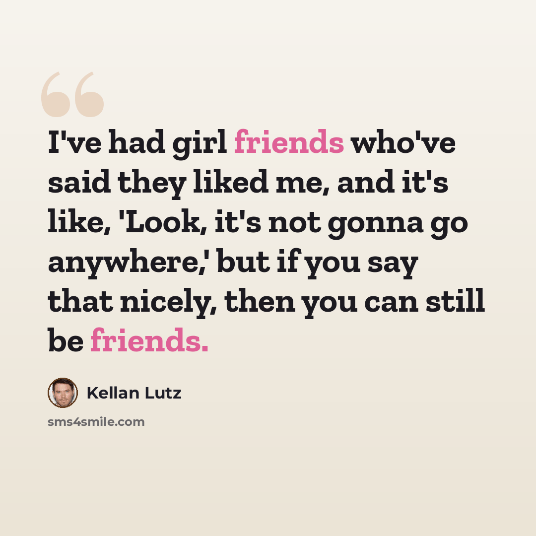 “I've had girl friends who've said they liked me, and it's like, 'Look, it's not gonna go anywhere,' but if you say that nicely, then you can still be friends.” quote by Kellan Lutz