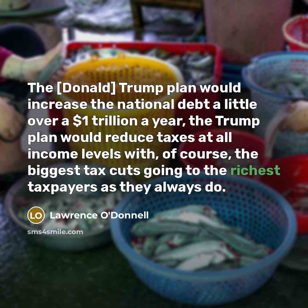 “The [Donald] Trump plan would increase the national debt a little over a $1 trillion a year, the Trump plan would reduce taxes at all income levels with, of course, the biggest tax cuts going to the richest taxpayers as they always do.” quote by Lawrence O'Donnell