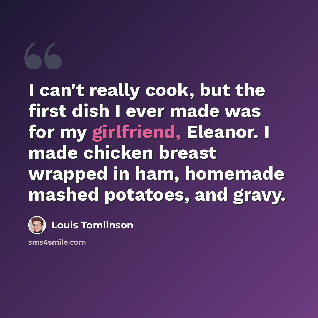 “I can't really cook, but the first dish I ever made was for my girlfriend, Eleanor. I made chicken breast wrapped in ham, homemade mashed potatoes, and gravy.” quote by Louis Tomlinson