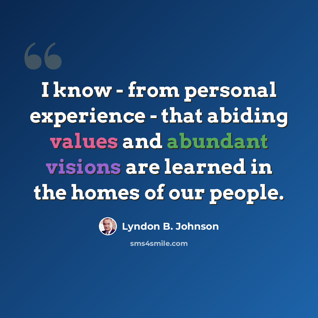 “I know - from personal experience - that abiding values and abundant visions are learned in the homes of our people.” quote by Lyndon B. Johnson