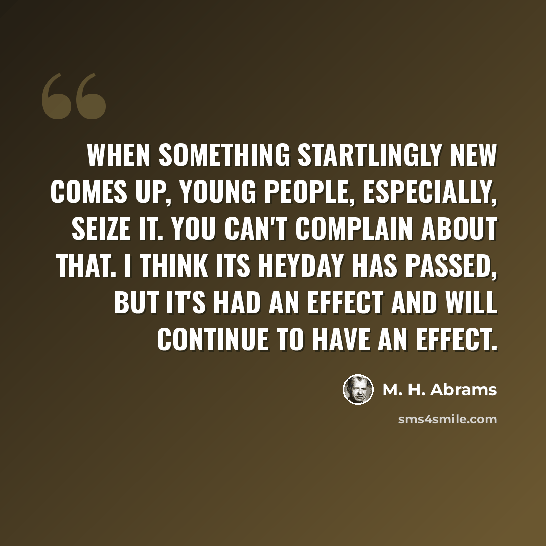 “When something startlingly new comes up, young people, especially, seize it. You can't complain about that. I think its heyday has passed, but it's had an effect and will continue to have an effect.” quote by M. H. Abrams