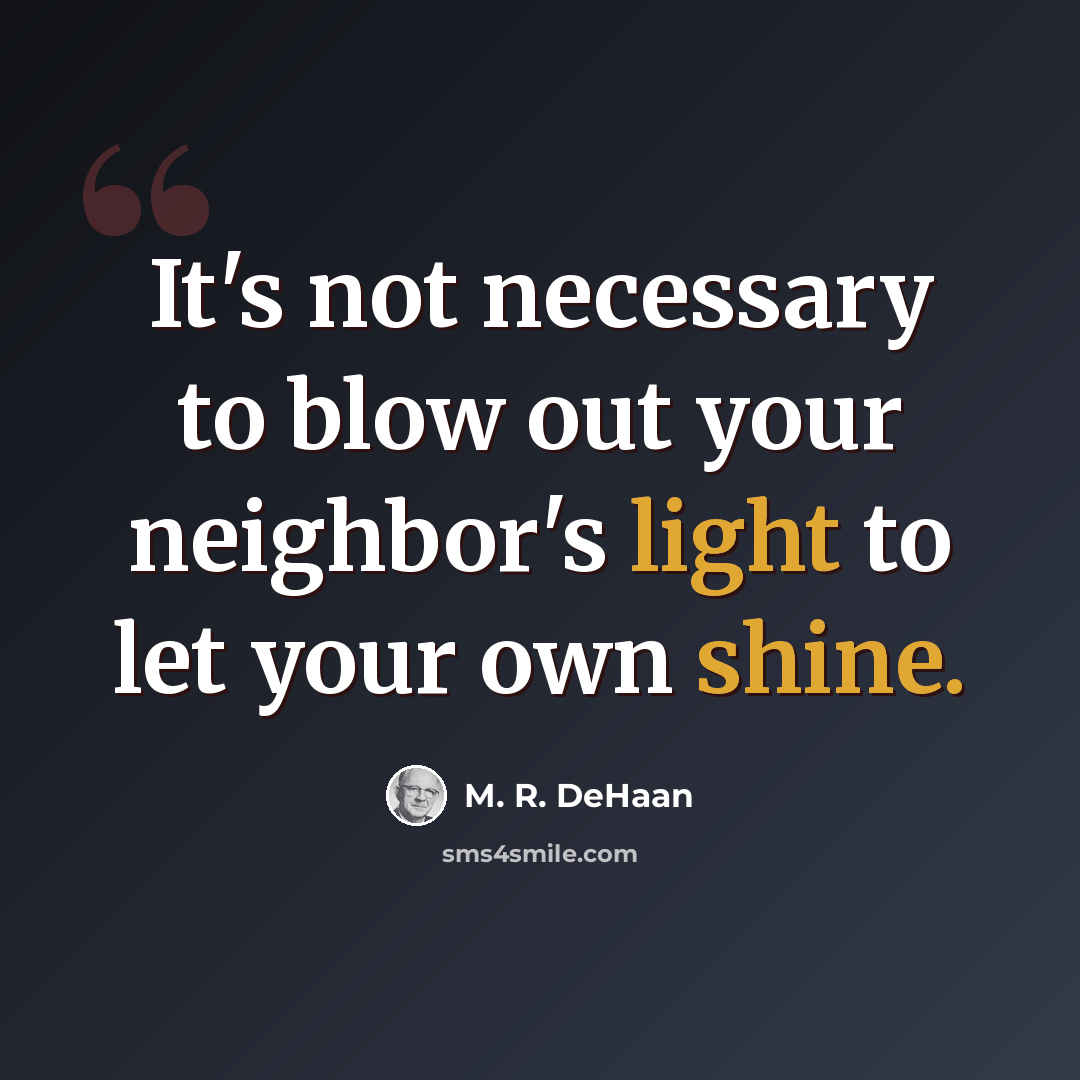“It's not necessary to blow out your neighbor's light to let your own shine.” quote by M. R. DeHaan