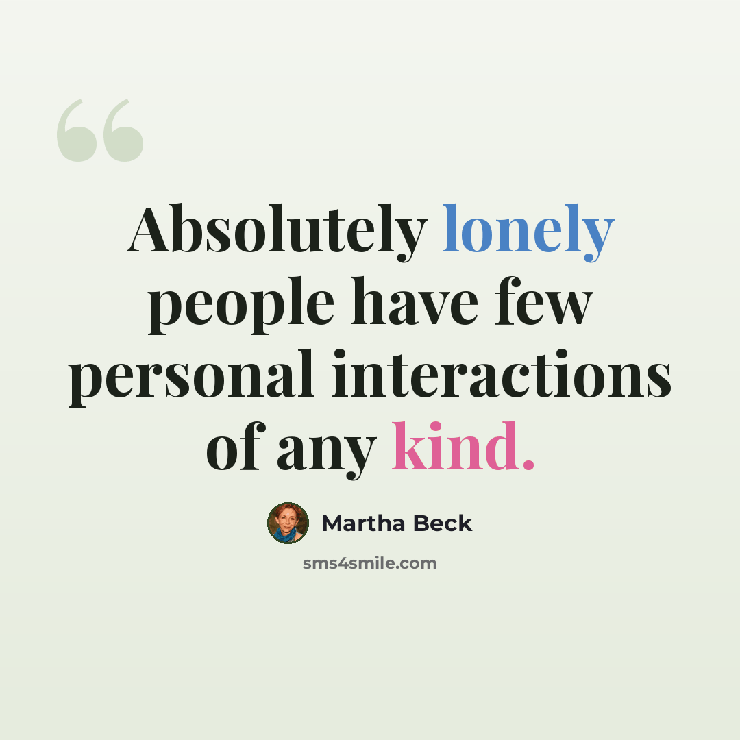 “Absolutely lonely people have few personal interactions of any kind.” quote by Martha Beck