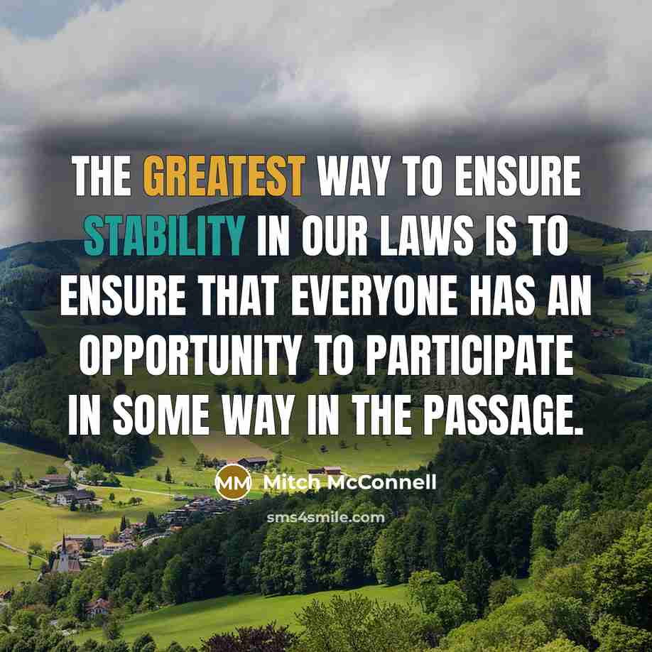 “The greatest way to ensure stability in our laws is to ensure that everyone has an opportunity to participate in some way in the passage.” quote by Mitch McConnell