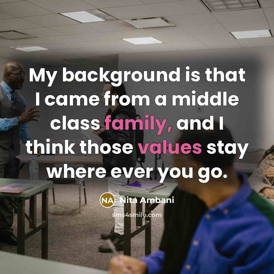 “My background is that I came from a middle class family, and I think those values stay where ever you go.” quote by Nita Ambani
