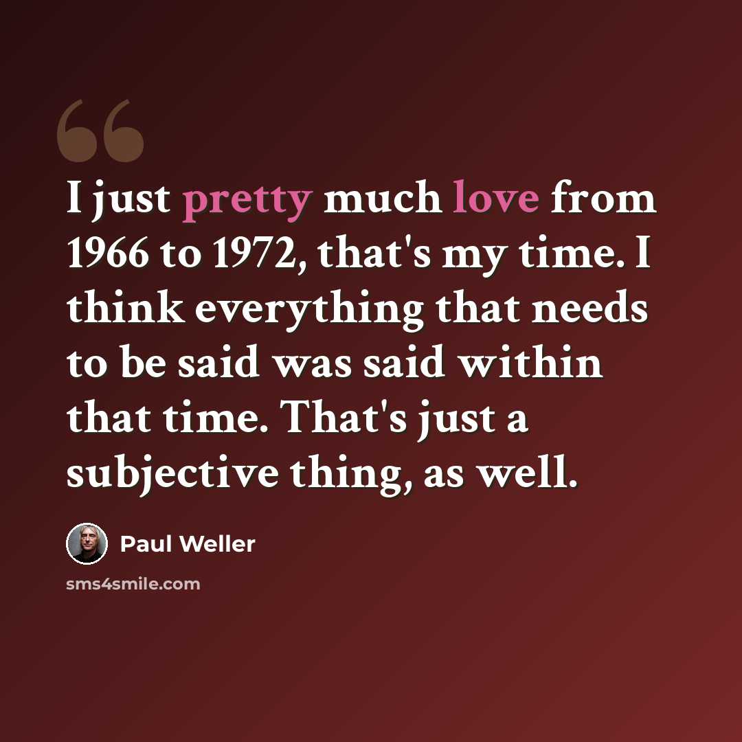“I just pretty much love from 1966 to 1972, that's my time. I think everything that needs to be said was said within that time. That's just a subjective thing, as well.” quote by Paul Weller