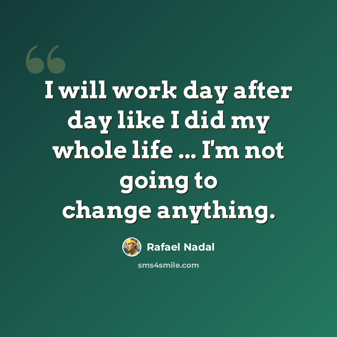 “I will work day after day like I did my whole life ... I'm not going to change anything.” quote by Rafael Nadal