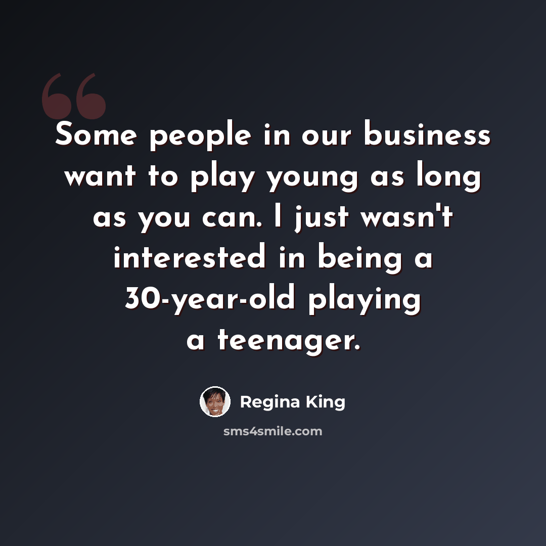 “Some people in our business want to play young as long as you can. I just wasn't interested in being a 30-year-old playing a teenager.” quote by Regina King