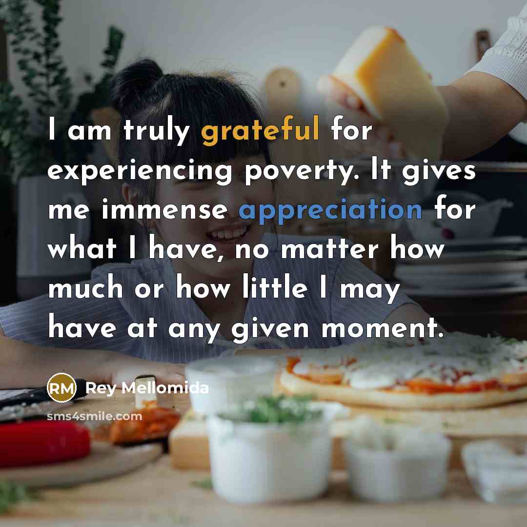“I am truly grateful for experiencing poverty. It gives me immense appreciation for what I have, no matter how much or how little I may have at any given moment.” quote by Rey Mellomida