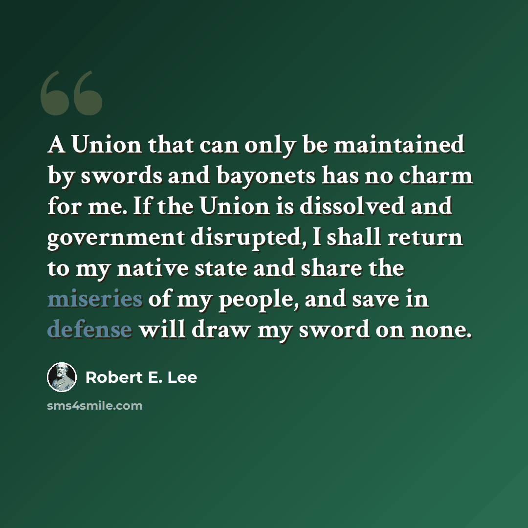 “A Union that can only be maintained by swords and bayonets has no charm for me. If the Union is dissolved and government disrupted, I shall return to my native state and share the miseries of my people, and save in defense will draw my sword on none.” quote by Robert E. Lee