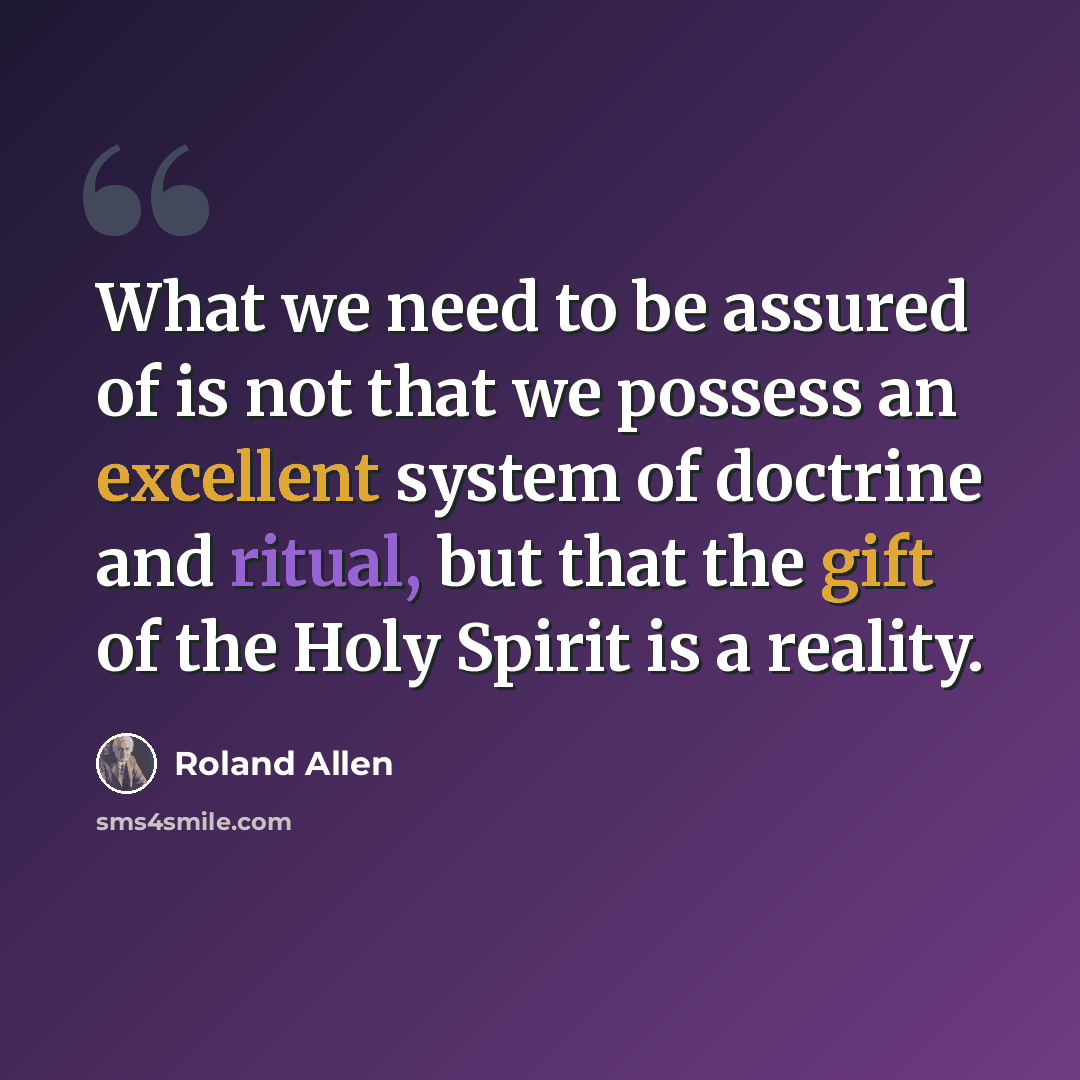 “What we need to be assured of is not that we possess an excellent system of doctrine and ritual, but that the gift of the Holy Spirit is a reality.” quote by Roland Allen