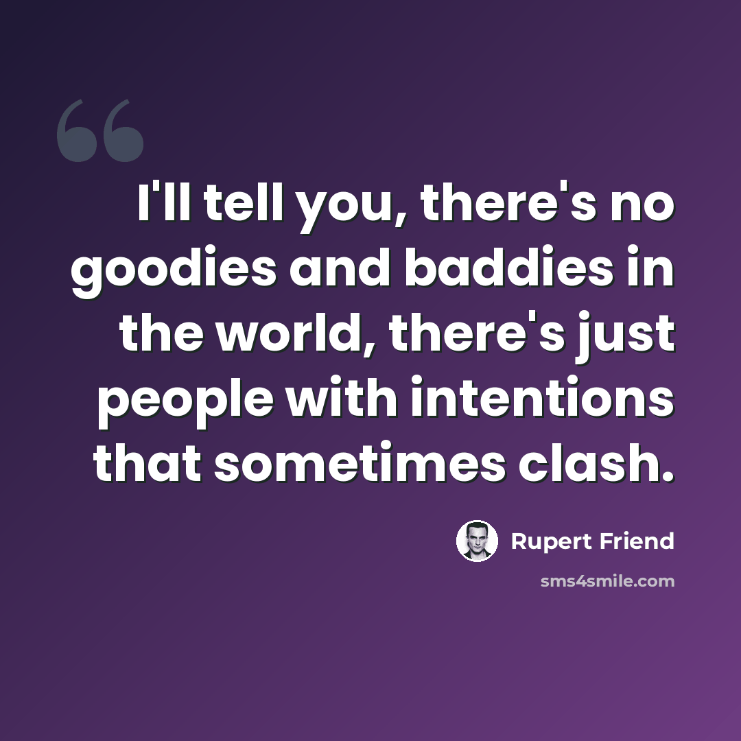 “I'll tell you, there's no goodies and baddies in the world, there's just people with intentions that sometimes clash.” quote by Rupert Friend
