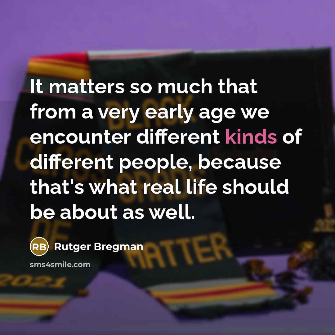 “It matters so much that from a very early age we encounter different kinds of different people, because that's what real life should be about as well.” quote by Rutger Bregman
