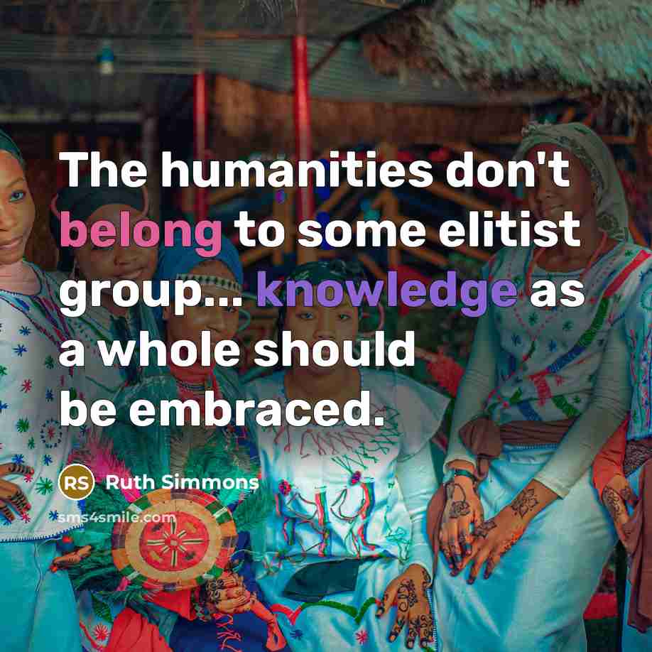 “The humanities don't belong to some elitist group... knowledge as a whole should be embraced.” quote by Ruth Simmons