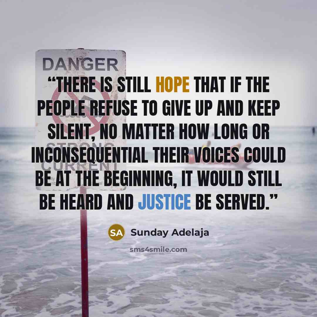 “There is still hope that if the people refuse to give up and keep silent, no matter how long or inconsequential their voices could be at the beginning, it would still be heard and justice be served.” quote by Sunday Adelaja