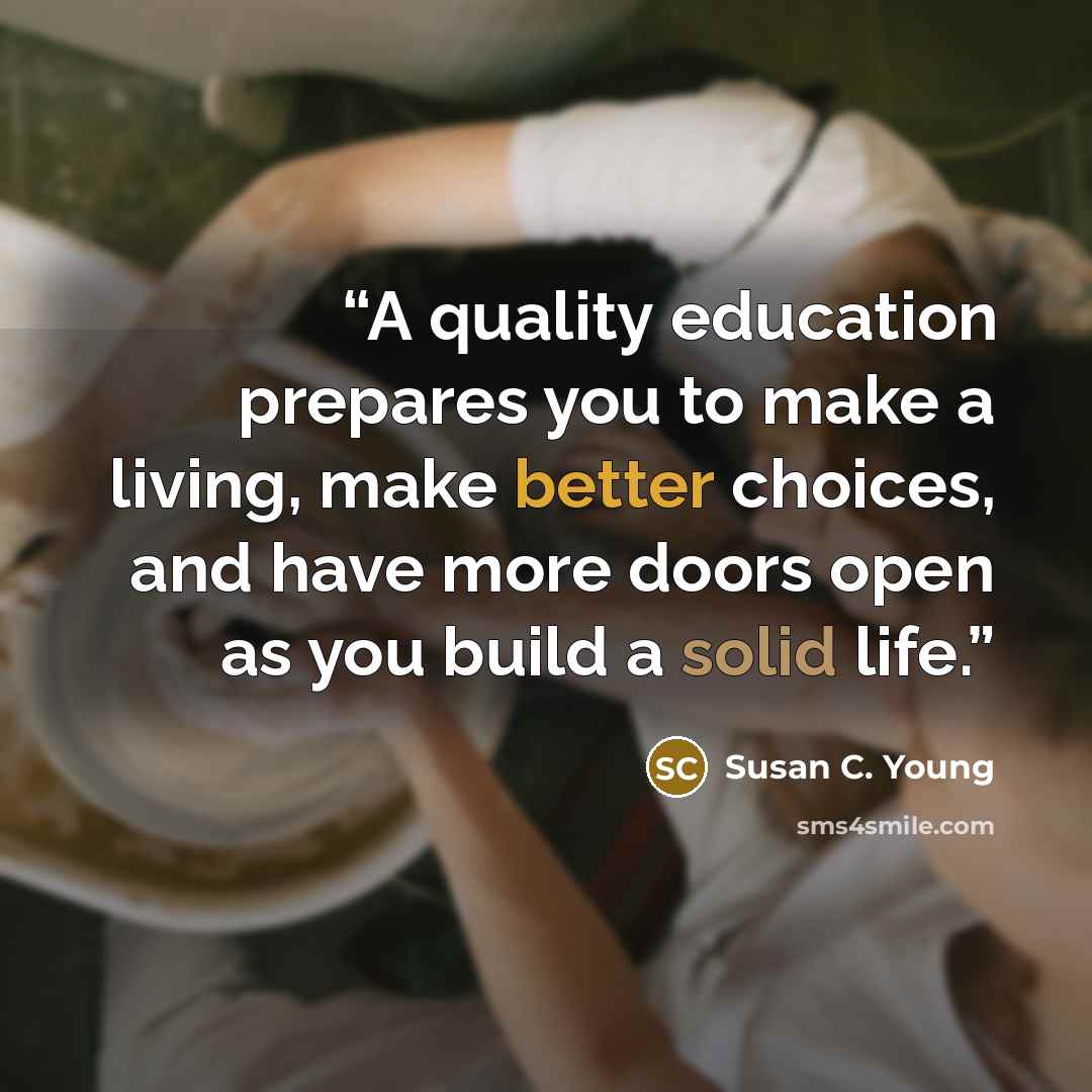 “A quality education prepares you to make a living, make better choices, and have more doors open as you build a solid life.” quote by Susan C. Young
