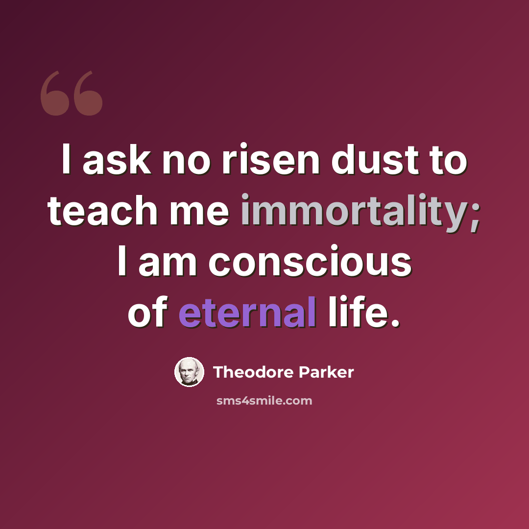 “I ask no risen dust to teach me immortality; I am conscious of eternal life.” quote by Theodore Parker