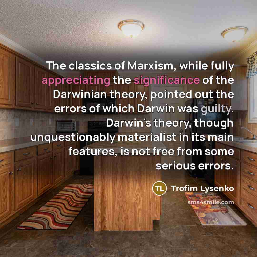 “The classics of Marxism, while fully appreciating the significance of the Darwinian theory, pointed out the errors of which Darwin was guilty. Darwin's theory, though unquestionably materialist in its main features, is not free from some serious errors.” quote by Trofim Lysenko