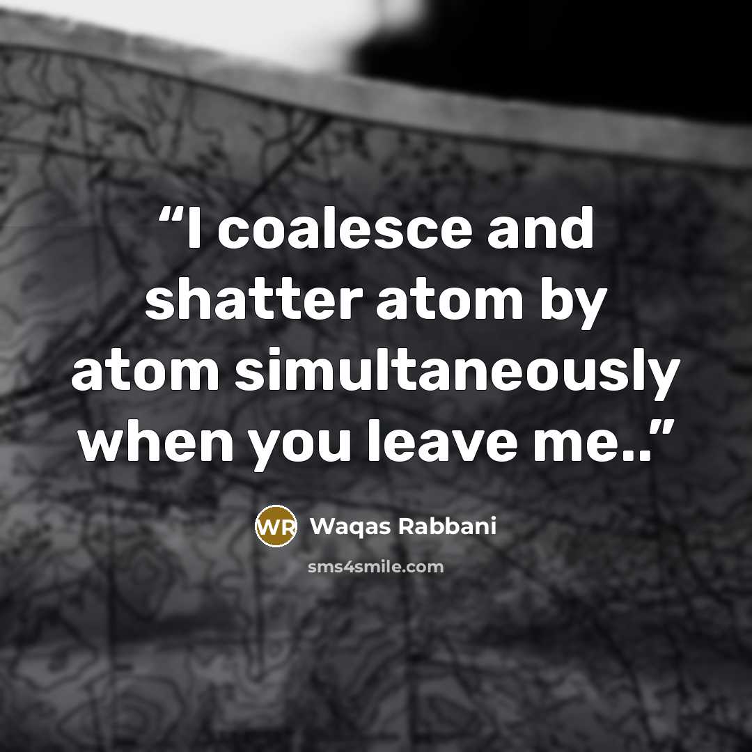 “I coalesce and shatter atom by atom simultaneously when you leave me..” quote by Waqas Rabbani
