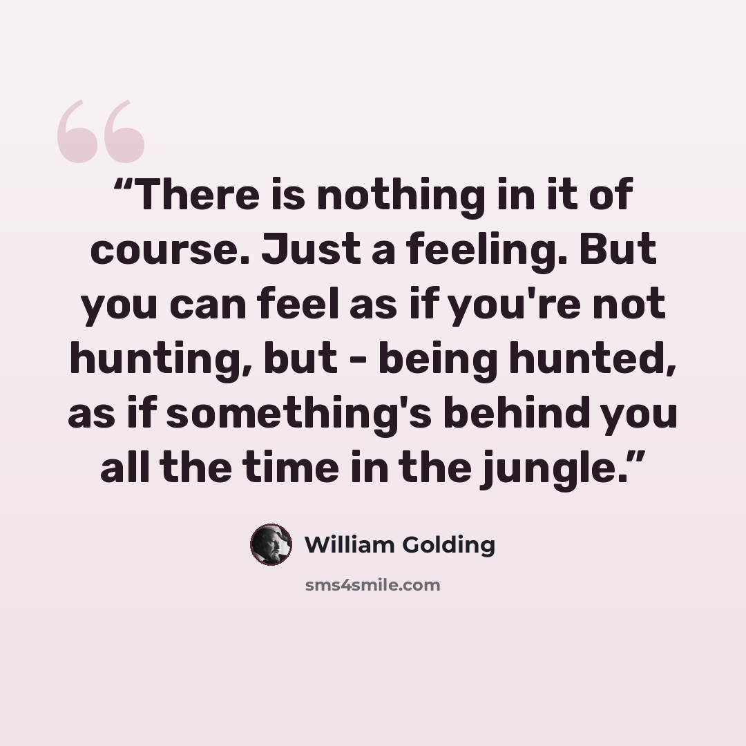 “There is nothing in it of course. Just a feeling. But you can feel as if you're not hunting, but - being hunted, as if something's behind you all the time in the jungle.” quote by William Golding