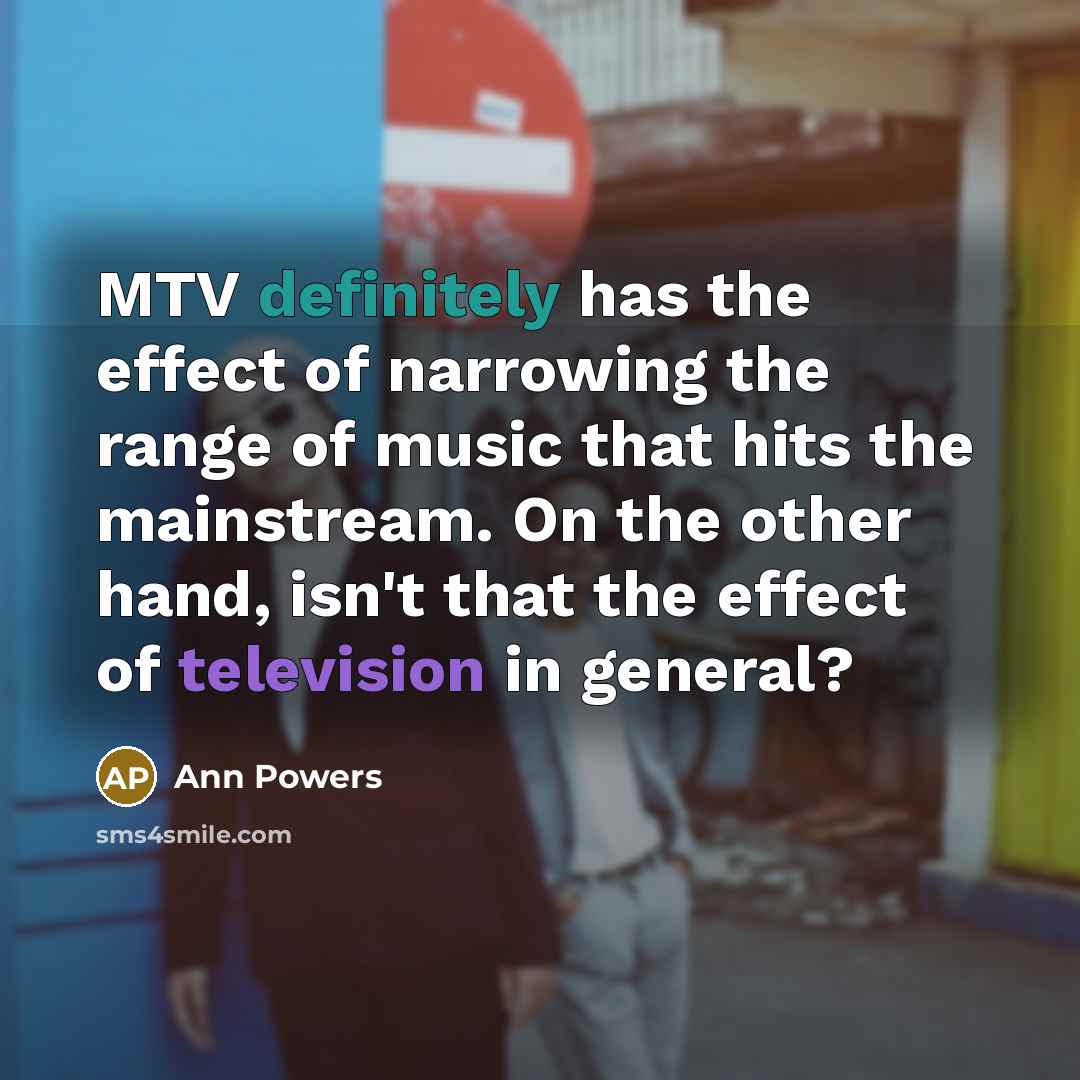 “MTV definitely has the effect of narrowing the range of music that hits the mainstream. On the other hand, isn't that the effect of television in general?” quote by Ann Powers