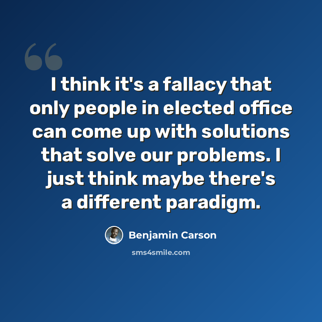 “I think it's a fallacy that only people in elected office can come up with solutions that solve our problems. I just think maybe there's a different paradigm.” quote by Benjamin Carson