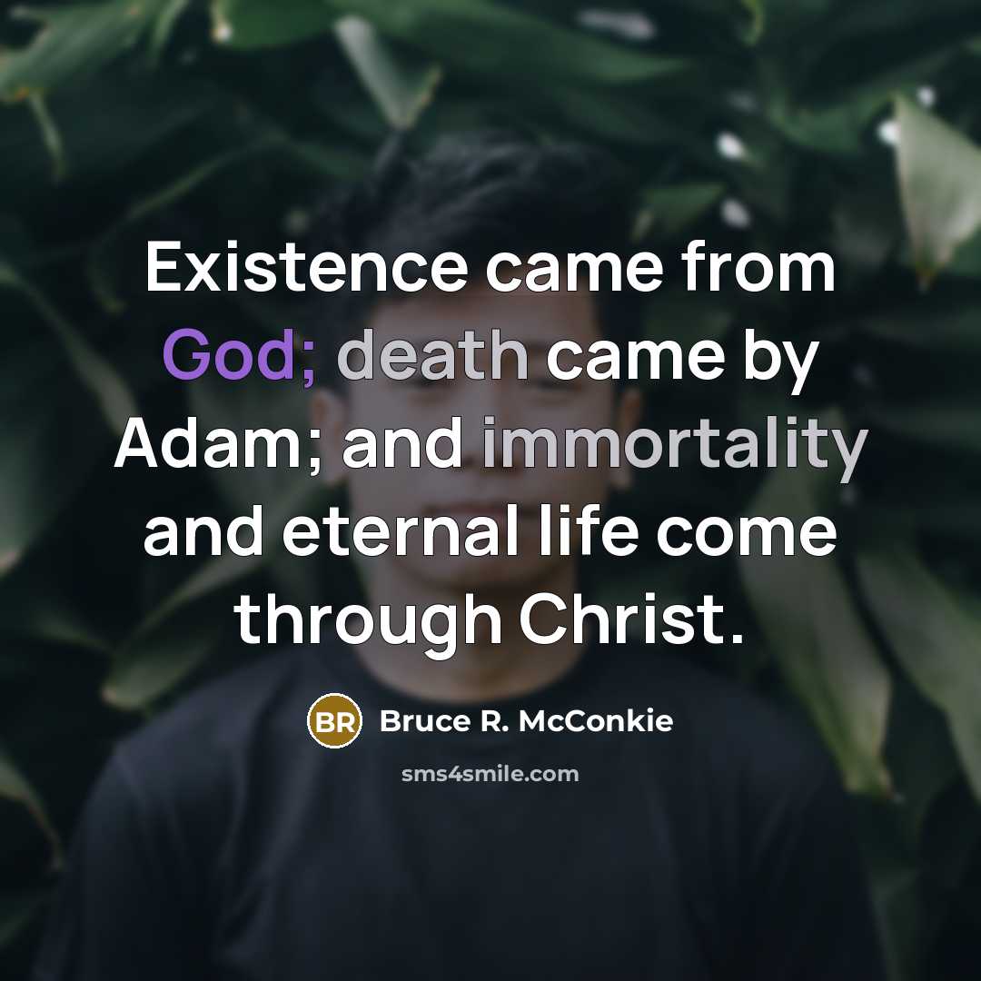 “Existence came from God; death came by Adam; and immortality and eternal life come through Christ.” quote by Bruce R. McConkie