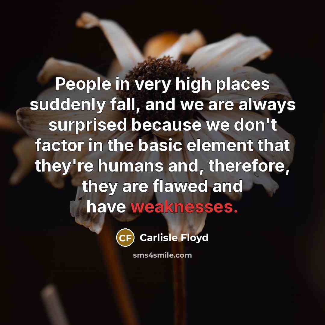 “People in very high places suddenly fall, and we are always surprised because we don't factor in the basic element that they're humans and, therefore, they are flawed and have weaknesses.” quote by Carlisle Floyd
