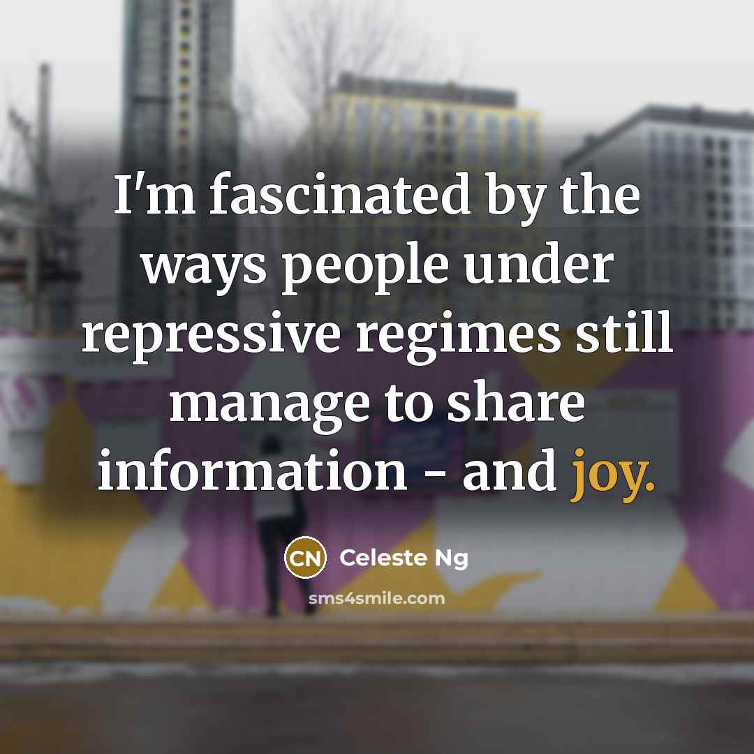 “I'm fascinated by the ways people under repressive regimes still manage to share information - and joy.” quote by Celeste Ng