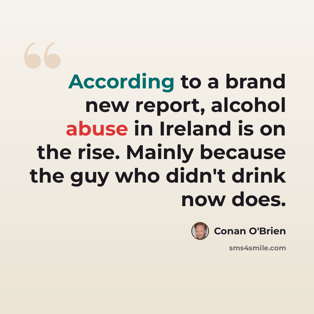 “According to a brand new report, alcohol abuse in Ireland is on the rise. Mainly because the guy who didn't drink now does.” quote by Conan O'Brien