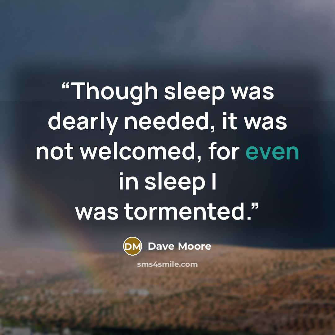 “Though sleep was dearly needed, it was not welcomed, for even in sleep I was tormented.” quote by Dave Moore