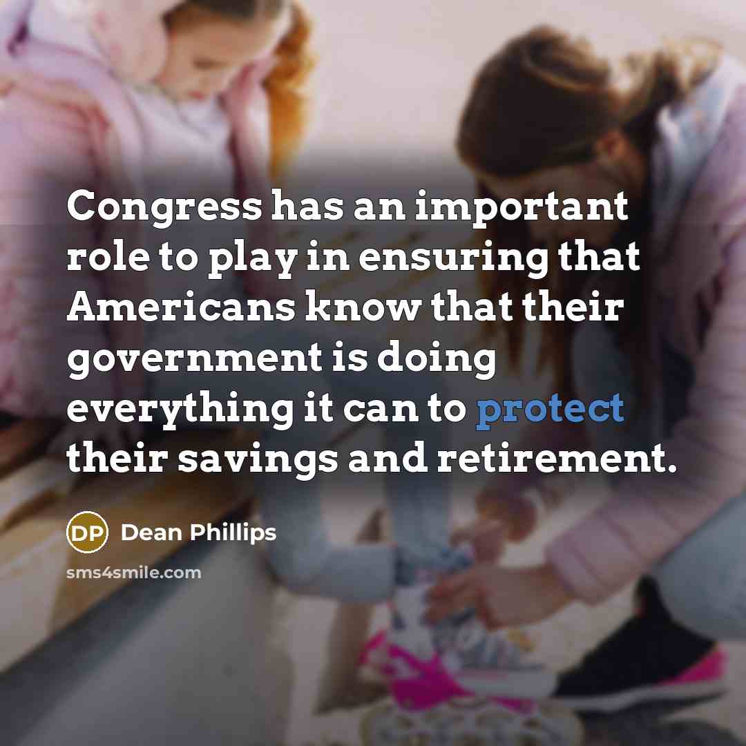 “Congress has an important role to play in ensuring that Americans know that their government is doing everything it can to protect their savings and retirement.” quote by Dean Phillips