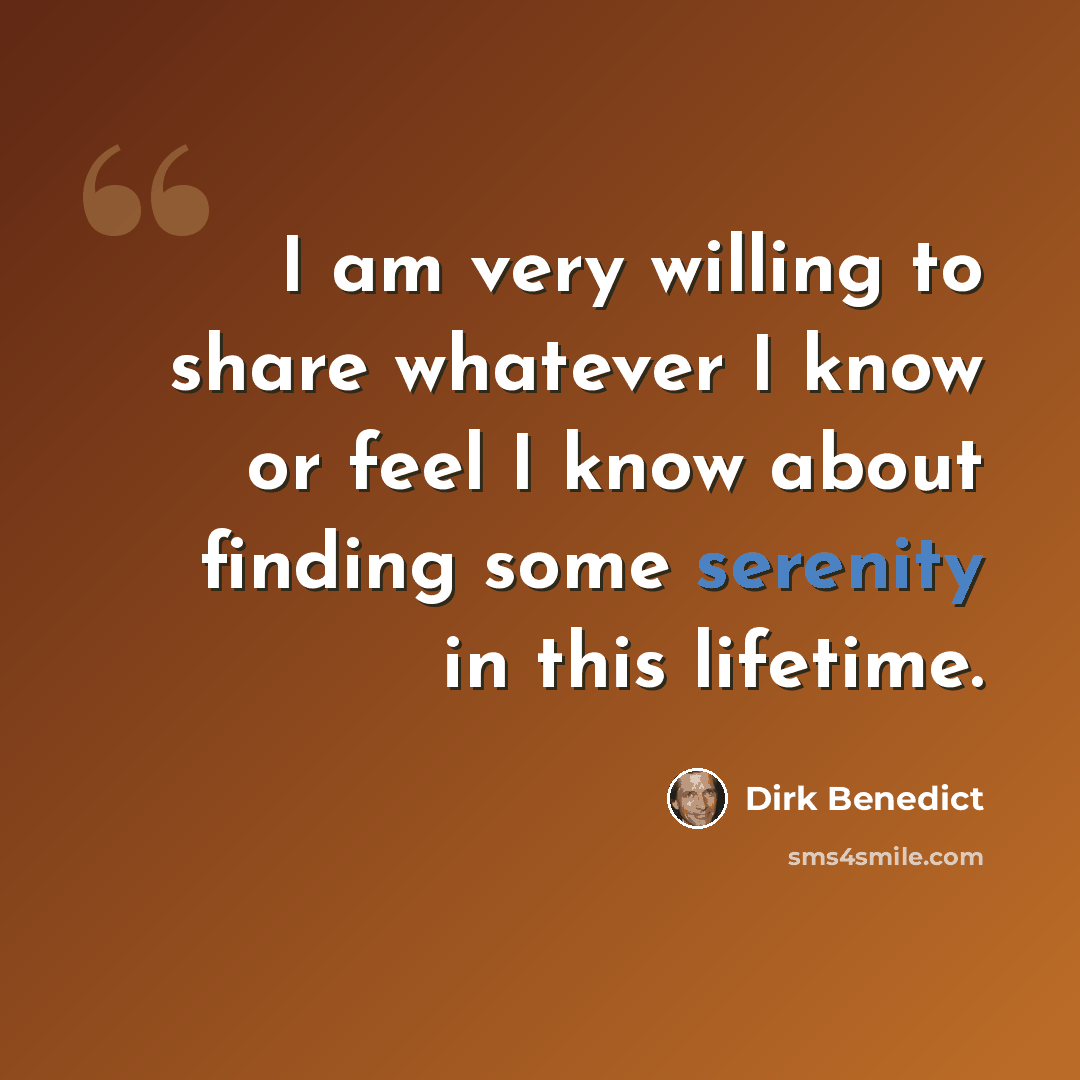 “I am very willing to share whatever I know or feel I know about finding some serenity in this lifetime.” quote by Dirk Benedict
