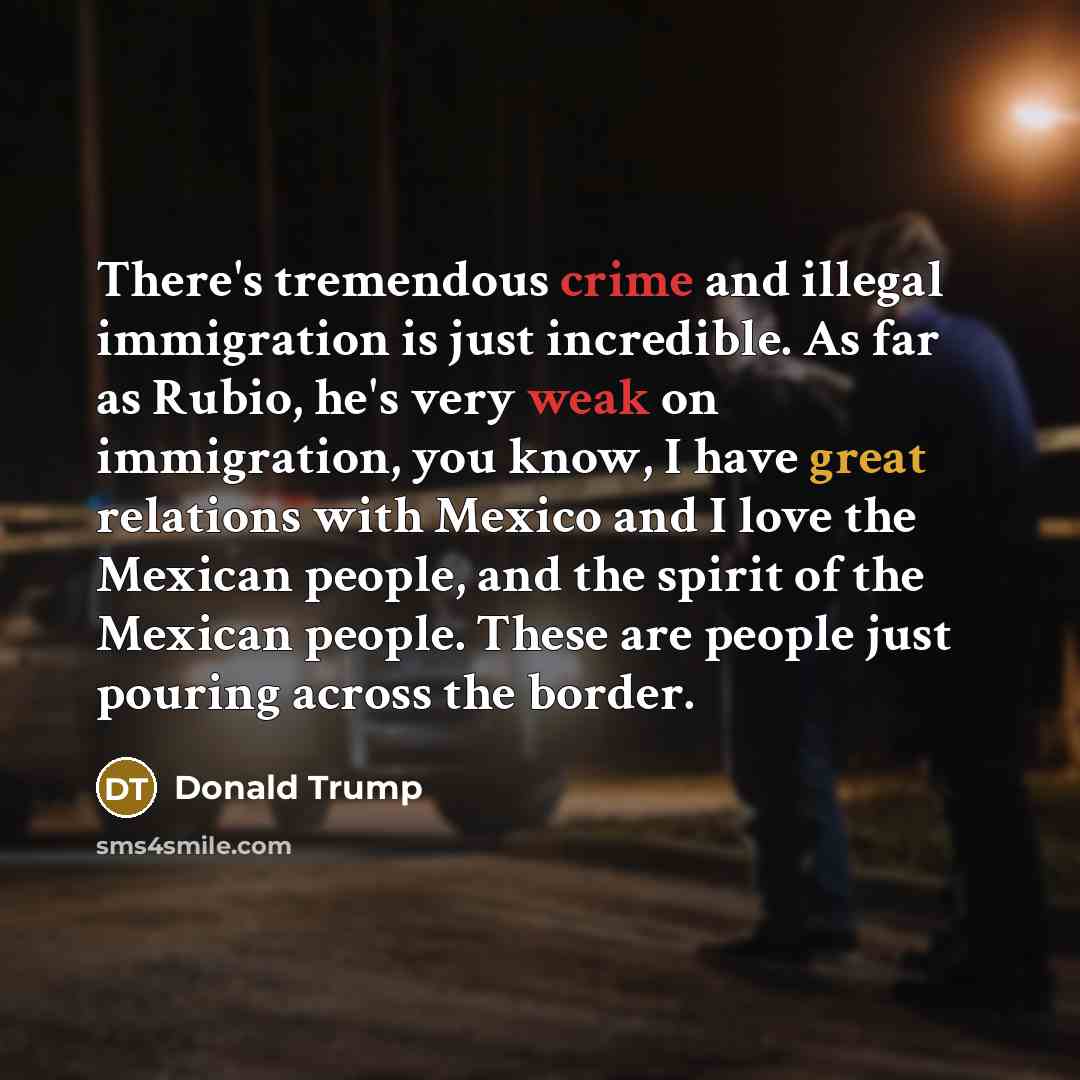 “There's tremendous crime and illegal immigration is just incredible. As far as Rubio, he's very weak on immigration, you know, I have great relations with Mexico and I love the Mexican people, and the spirit of the Mexican people. These are people just pouring across the border.” quote by Donald Trump