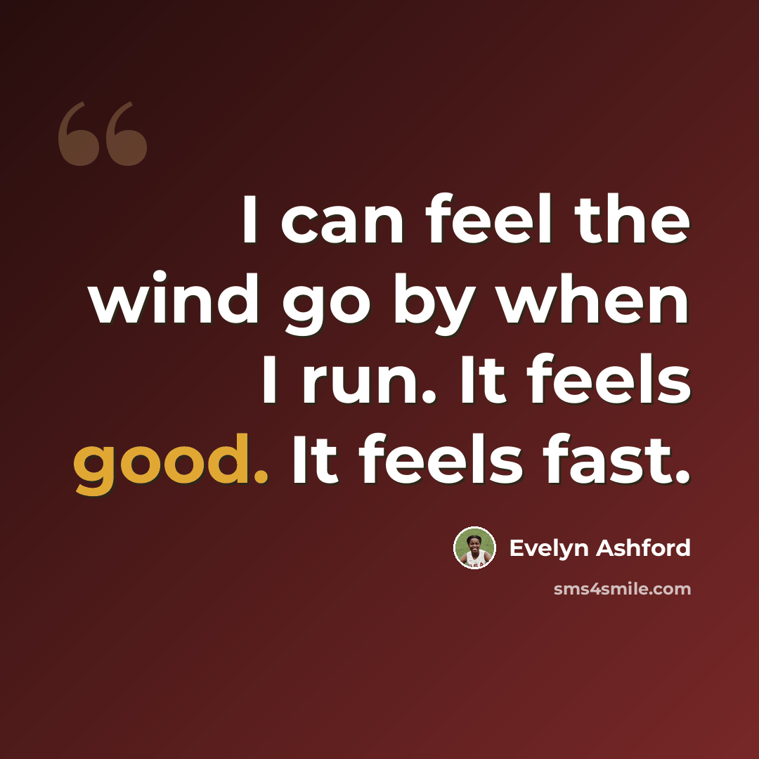 “I can feel the wind go by when I run. It feels good. It feels fast.” quote by Evelyn Ashford